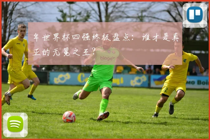 年世界杯四强终极盘点：谁才是真正的无冕之王？