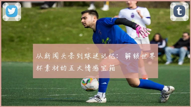 从新闻头条到球迷记忆：解锁世界杯素材的五大情感宝箱
