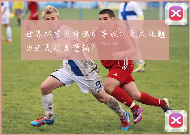 世界杯宝贝评选引争议：是文化魅力还是过度营销？