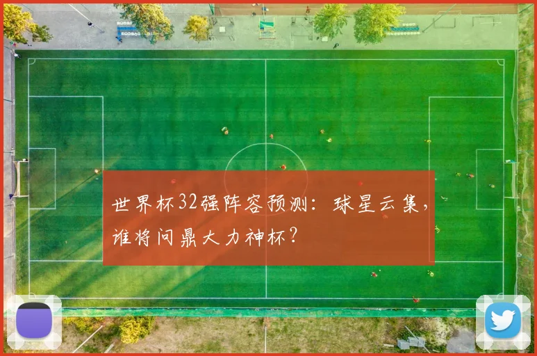 世界杯32强阵容预测：球星云集，谁将问鼎大力神杯？