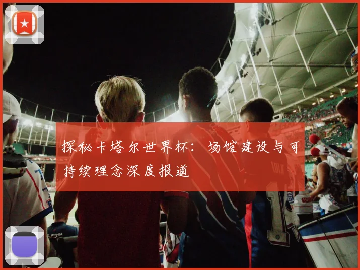 探秘卡塔尔世界杯：场馆建设与可持续理念深度报道