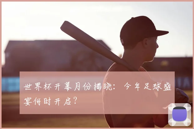 世界杯开幕月份揭晓:今年足球盛宴何时开启?