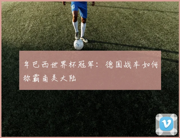 年巴西世界杯冠军：德国战车如何称霸南美大陆