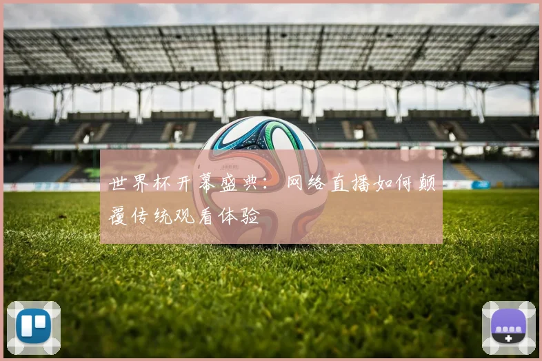 世界杯开幕盛典:网络直播如何颠覆传统观看体验