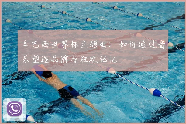 年巴西世界杯主题曲：如何通过音乐塑造品牌与狂欢记忆