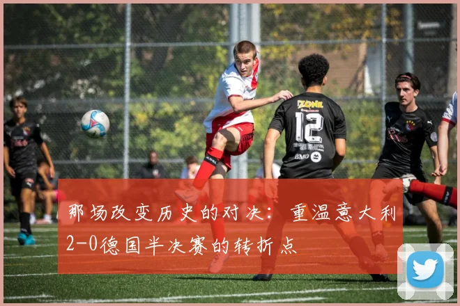 那场改变历史的对决：重温意大利2-0德国半决赛的转折点