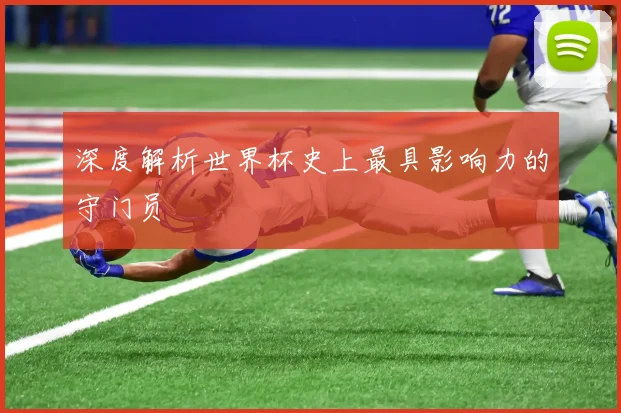 深度解析世界杯史上最具影响力的守门员