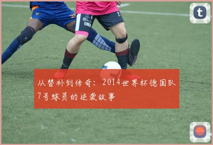 从替补到传奇:2014世界杯德国队7号球员的逆袭故事
