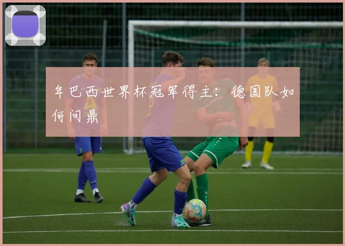 年巴西世界杯冠军得主:德国队如何问鼎