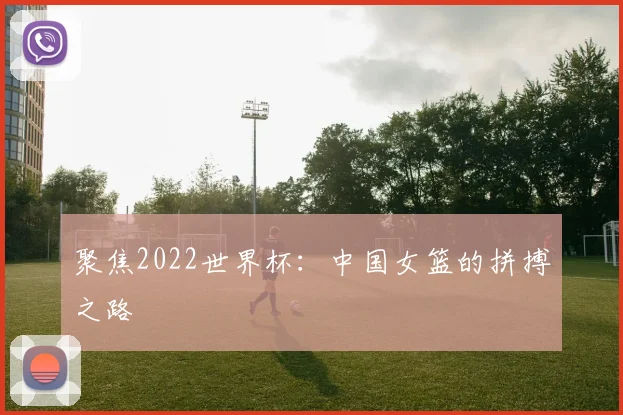聚焦2022世界杯:中国女篮的拼搏之路