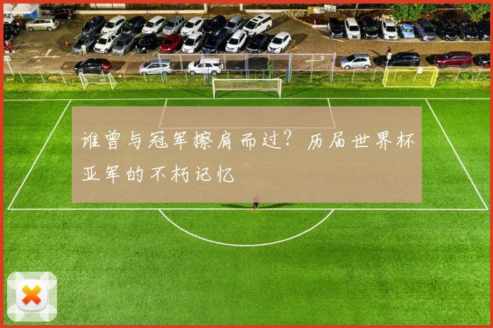 谁曾与冠军擦肩而过?历届世界杯亚军的不朽记忆