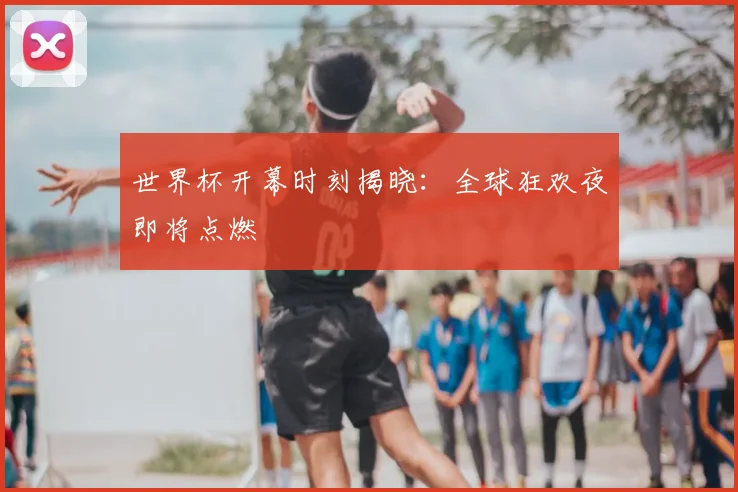 世界杯开幕时刻揭晓:全球狂欢夜即将点燃
