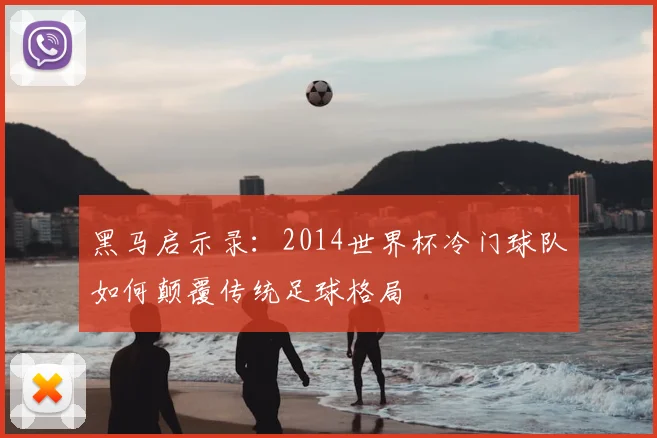 黑马启示录：2014世界杯冷门球队如何颠覆传统足球格局