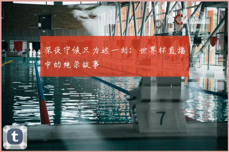 深夜守候只为这一刻：世界杯直播中的绝杀故事