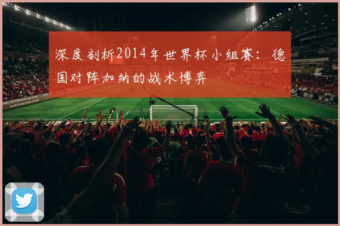 深度剖析2014年世界杯小组赛:德国对阵加纳的战术博弈