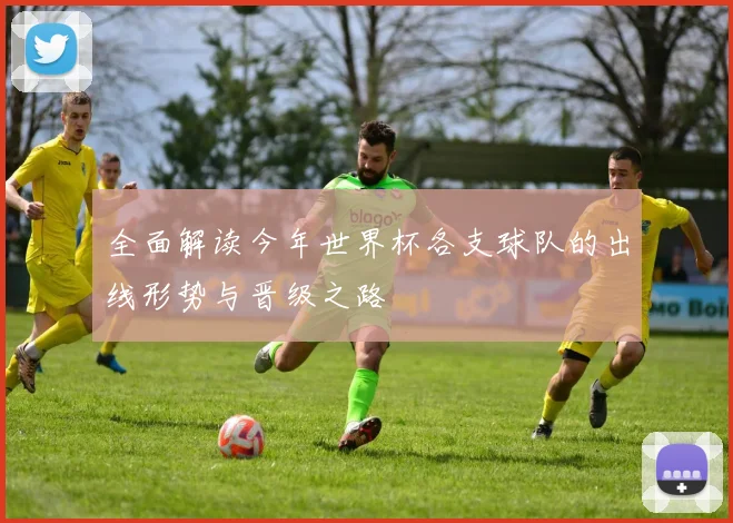 全面解读今年世界杯各支球队的出线形势与晋级之路