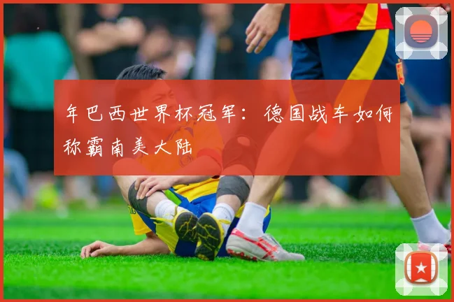 年巴西世界杯冠军：德国战车如何称霸南美大陆
