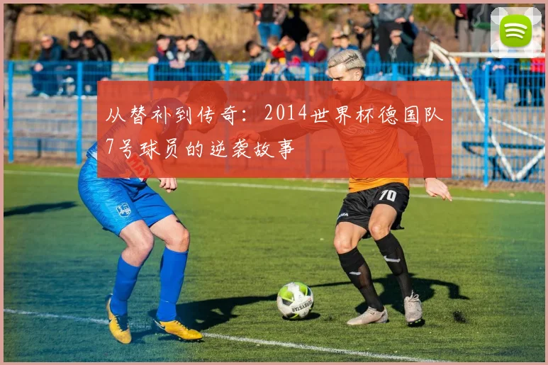 从替补到传奇：2014世界杯德国队7号球员的逆袭故事