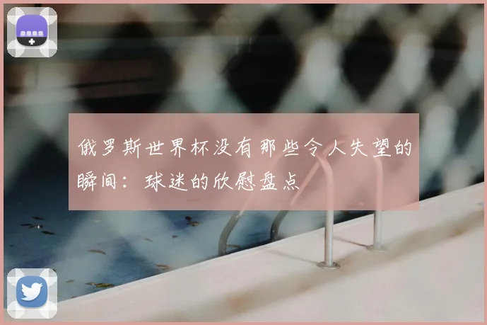 俄罗斯世界杯没有那些令人失望的瞬间:球迷的欣慰盘点