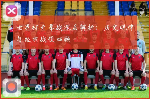 世界杯开幕战深度解析:历史规律与经典战役回顾