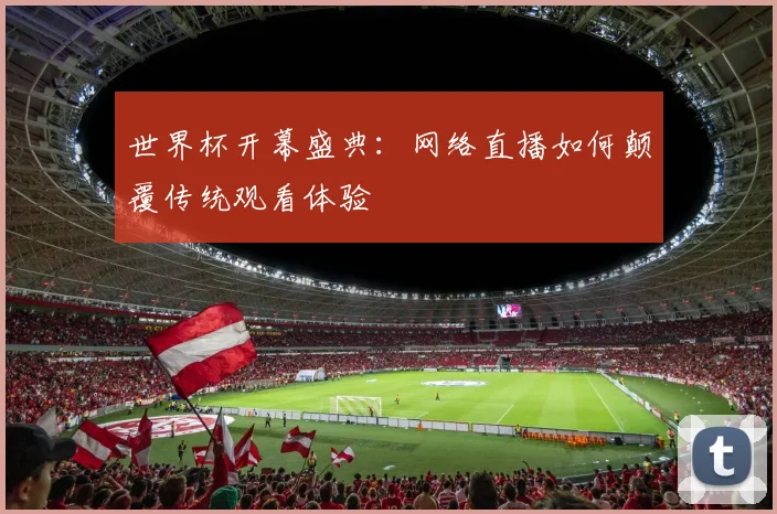 世界杯开幕盛典:网络直播如何颠覆传统观看体验