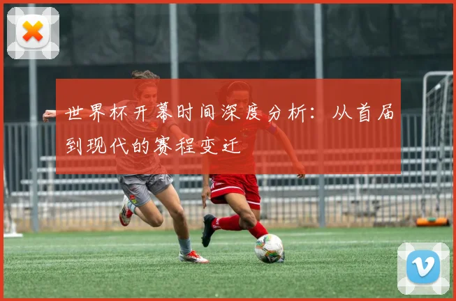 世界杯开幕时间深度分析:从首届到现代的赛程变迁