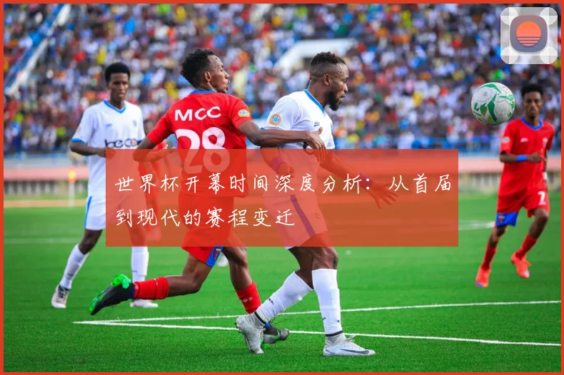 世界杯开幕时间深度分析:从首届到现代的赛程变迁