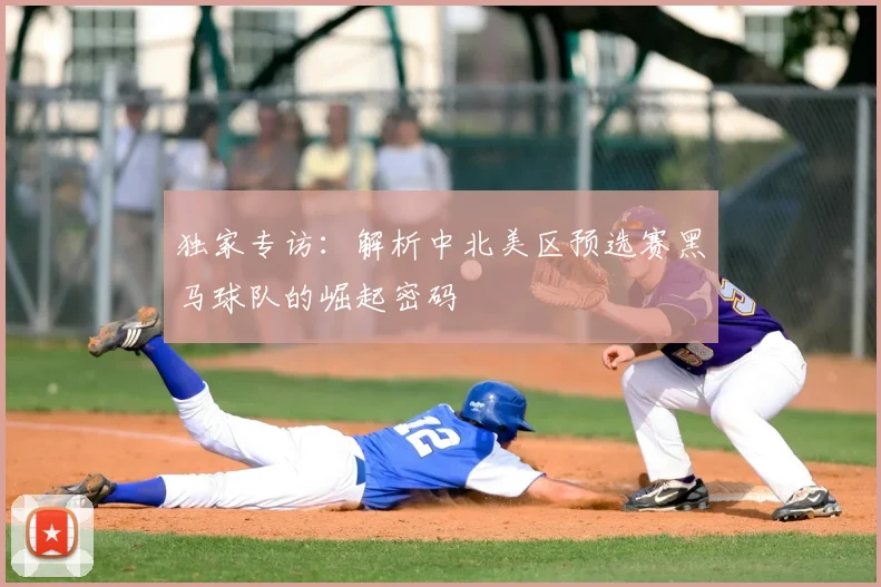独家专访：解析中北美区预选赛黑马球队的崛起密码