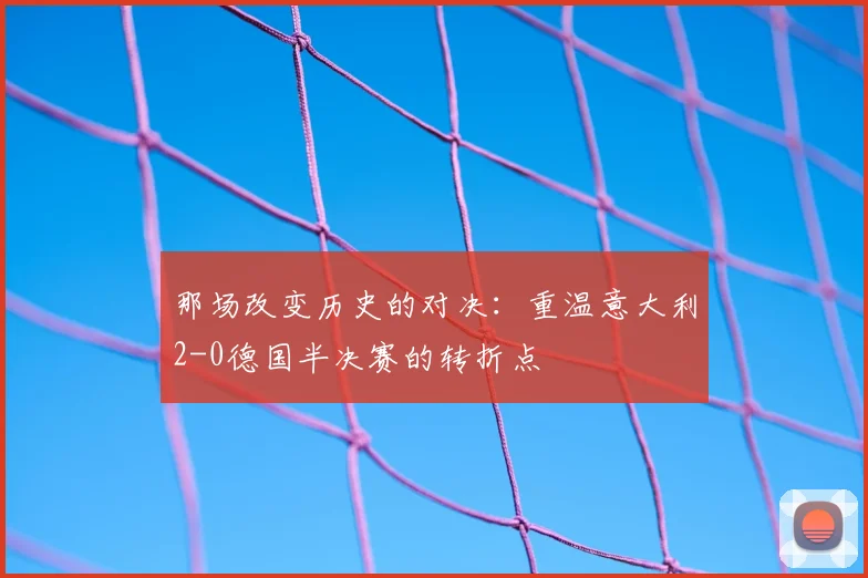 那场改变历史的对决：重温意大利2-0德国半决赛的转折点