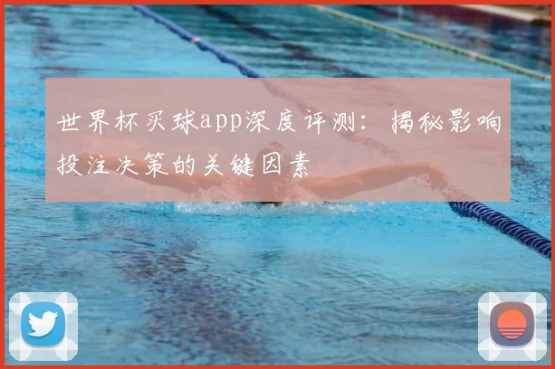 世界杯买球app深度评测:揭秘影响投注决策的关键因素