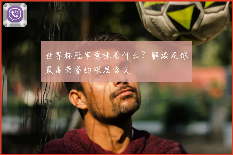 世界杯冠军意味着什么？解读足球最高荣誉的深层含义