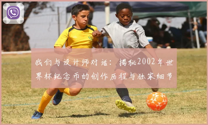 我们与设计师对话:揭秘2002年世界杯纪念币的创作历程与独家细节