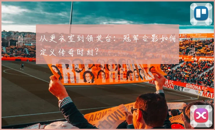 从更衣室到领奖台:冠军合影如何定义传奇时刻?