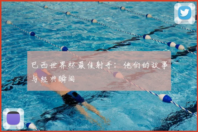 巴西世界杯最佳射手：他们的故事与经典瞬间