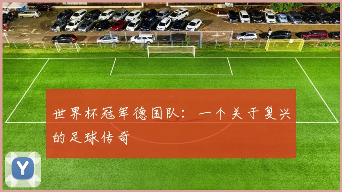 世界杯冠军德国队:一个关于复兴的足球传奇