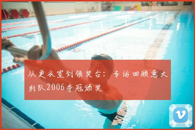 从更衣室到领奖台:专访回顾意大利队2006夺冠颁奖