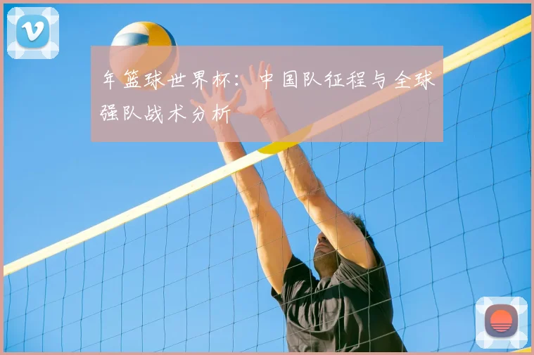 年篮球世界杯:中国队征程与全球强队战术分析