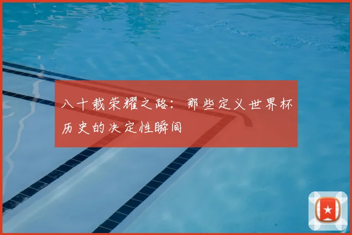 八十载荣耀之路:那些定义世界杯历史的决定性瞬间