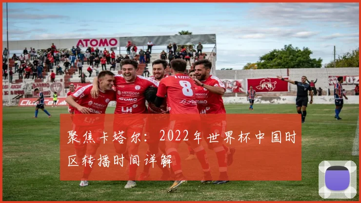 聚焦卡塔尔：2022年世界杯中国时区转播时间详解