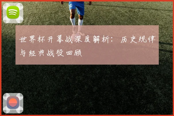 世界杯开幕战深度解析：历史规律与经典战役回顾