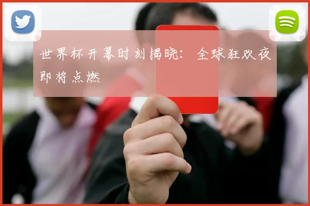 世界杯开幕时刻揭晓:全球狂欢夜即将点燃