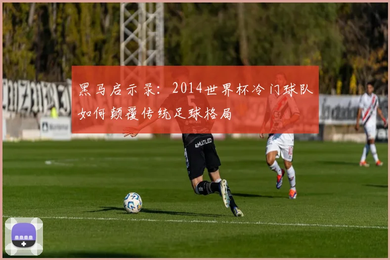 黑马启示录：2014世界杯冷门球队如何颠覆传统足球格局