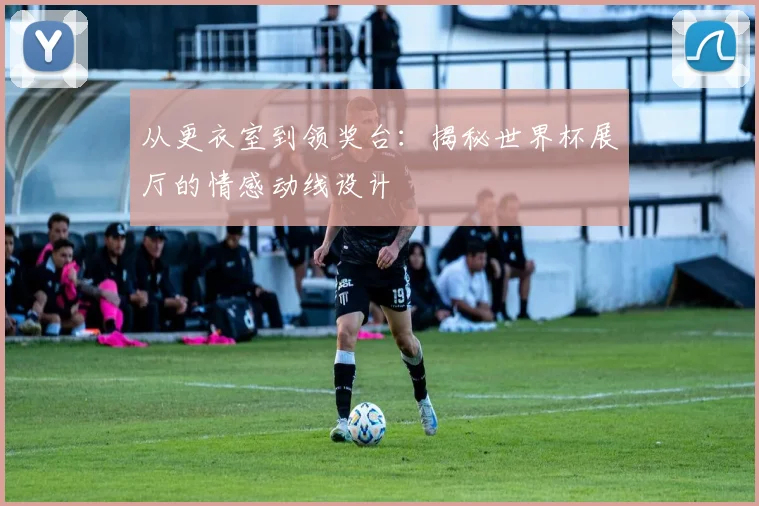 从更衣室到领奖台：揭秘世界杯展厅的情感动线设计