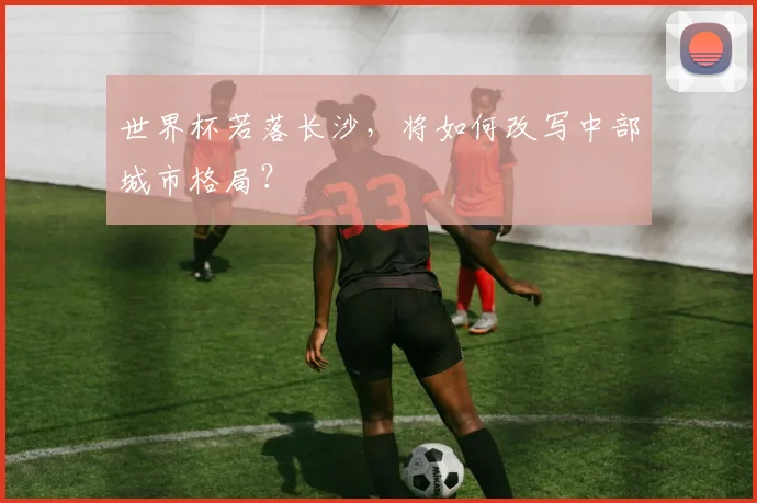世界杯若落长沙，将如何改写中部城市格局？