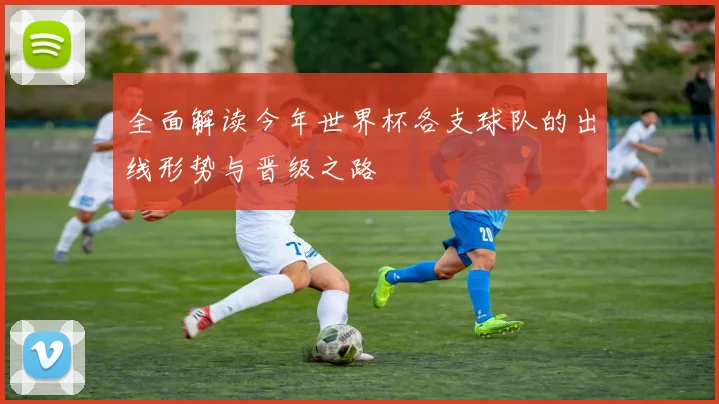全面解读今年世界杯各支球队的出线形势与晋级之路