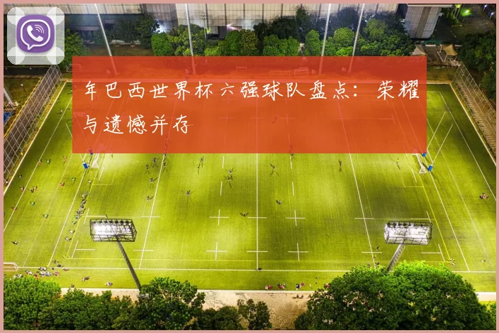 年巴西世界杯六强球队盘点：荣耀与遗憾并存