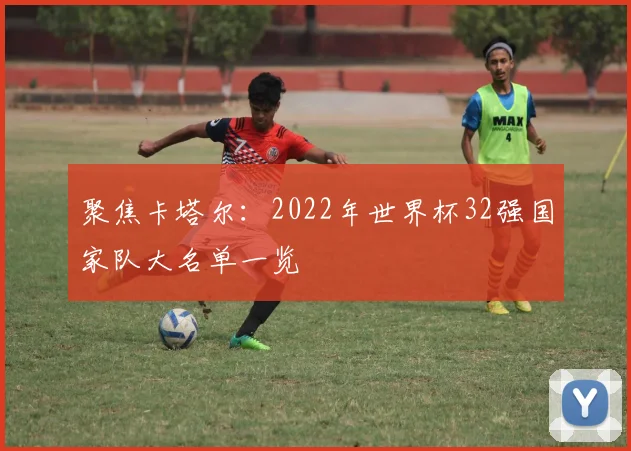 聚焦卡塔尔:2022年世界杯32强国家队大名单一览