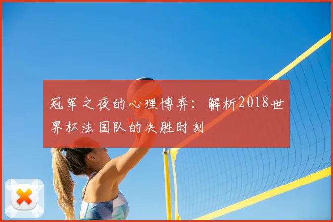 冠军之夜的心理博弈：解析2018世界杯法国队的决胜时刻