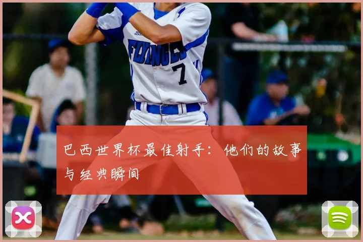 巴西世界杯最佳射手:他们的故事与经典瞬间