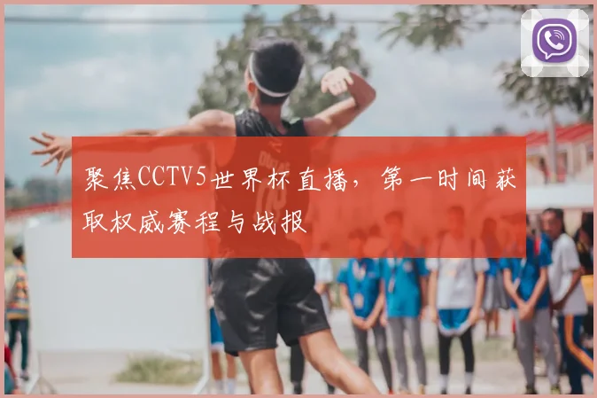 聚焦CCTV5世界杯直播,第一时间获取权威赛程与战报